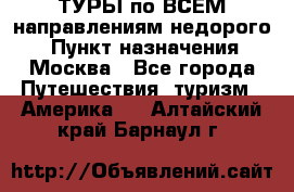 ТУРЫ по ВСЕМ направлениям недорого! › Пункт назначения ­ Москва - Все города Путешествия, туризм » Америка   . Алтайский край,Барнаул г.